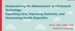 Democratizing the Advancement of Ultrasound Technology to Expedite Care, Improve Outcomes, and Overcome Health Disparities by Alan Riley MD